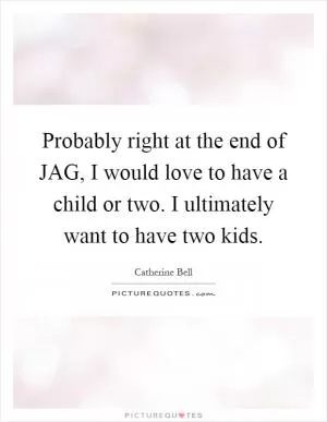 Probably right at the end of JAG, I would love to have a child or two. I ultimately want to have two kids Picture Quote #1
