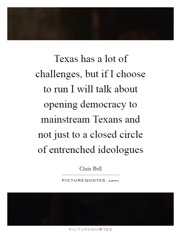 Texas has a lot of challenges, but if I choose to run I will talk about opening democracy to mainstream Texans and not just to a closed circle of entrenched ideologues Picture Quote #1