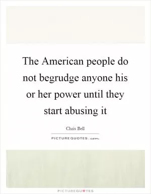 The American people do not begrudge anyone his or her power until they start abusing it Picture Quote #1