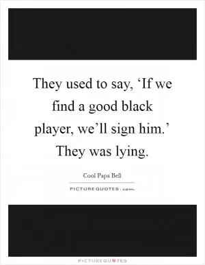 They used to say, ‘If we find a good black player, we’ll sign him.’ They was lying Picture Quote #1