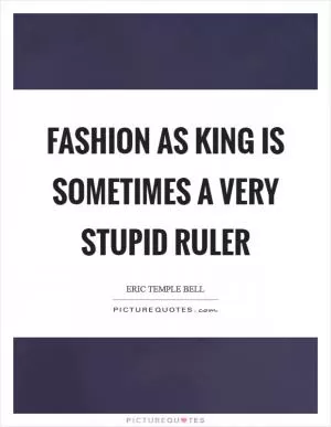 Fashion as King is sometimes a very stupid ruler Picture Quote #1