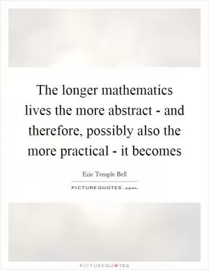 The longer mathematics lives the more abstract - and therefore, possibly also the more practical - it becomes Picture Quote #1