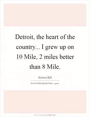 Detroit, the heart of the country... I grew up on 10 Mile, 2 miles better than 8 Mile Picture Quote #1