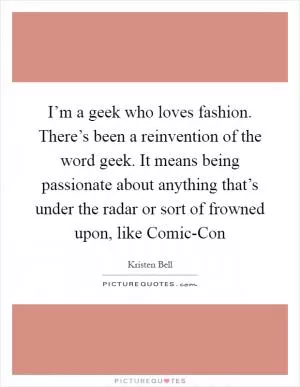 I’m a geek who loves fashion. There’s been a reinvention of the word geek. It means being passionate about anything that’s under the radar or sort of frowned upon, like Comic-Con Picture Quote #1