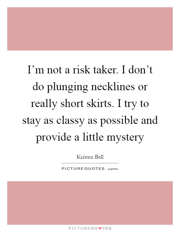 I'm not a risk taker. I don't do plunging necklines or really short skirts. I try to stay as classy as possible and provide a little mystery Picture Quote #1