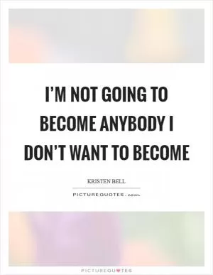 I’m not going to become anybody I don’t want to become Picture Quote #1