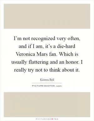 I’m not recognized very often, and if I am, it’s a die-hard Veronica Mars fan. Which is usually flattering and an honor. I really try not to think about it Picture Quote #1