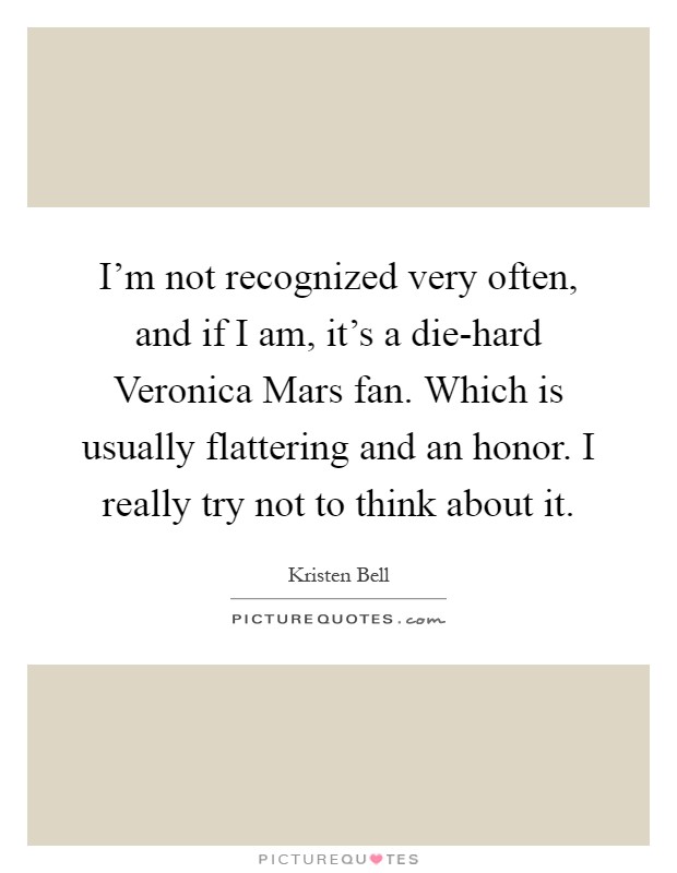 I'm not recognized very often, and if I am, it's a die-hard Veronica Mars fan. Which is usually flattering and an honor. I really try not to think about it Picture Quote #1