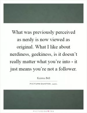 What was previously perceived as nerdy is now viewed as original. What I like about nerdiness, geekiness, is it doesn’t really matter what you’re into - it just means you’re not a follower Picture Quote #1