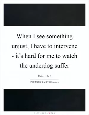When I see something unjust, I have to intervene - it’s hard for me to watch the underdog suffer Picture Quote #1