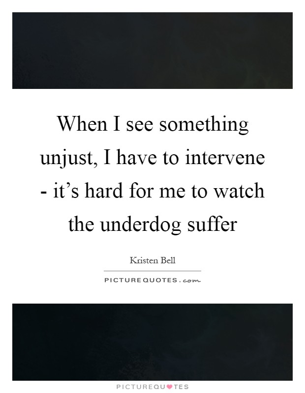 When I see something unjust, I have to intervene - it's hard for me to watch the underdog suffer Picture Quote #1