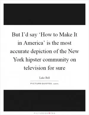 But I’d say ‘How to Make It in America’ is the most accurate depiction of the New York hipster community on television for sure Picture Quote #1