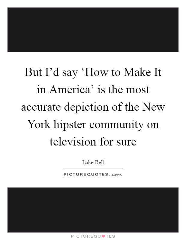But I'd say ‘How to Make It in America' is the most accurate depiction of the New York hipster community on television for sure Picture Quote #1