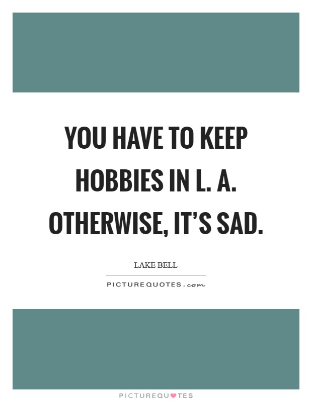 You have to keep hobbies in L. A. Otherwise, it's sad Picture Quote #1