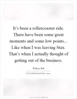 It’s been a rollercoaster ride. There have been some great moments and some low points... Like when I was leaving Stax. That’s when I actually thought of getting out of the business Picture Quote #1