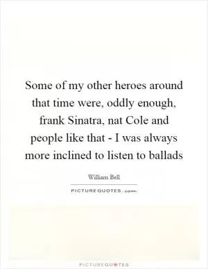 Some of my other heroes around that time were, oddly enough, frank Sinatra, nat Cole and people like that - I was always more inclined to listen to ballads Picture Quote #1