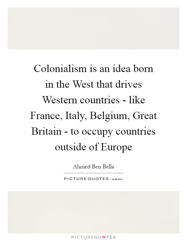 Colonialism is an idea born in the West that drives Western countries - like France, Italy, Belgium, Great Britain - to occupy countries outside of Europe Picture Quote #1