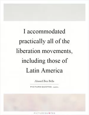 I accommodated practically all of the liberation movements, including those of Latin America Picture Quote #1