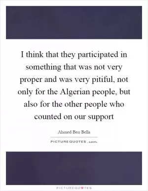 I think that they participated in something that was not very proper and was very pitiful, not only for the Algerian people, but also for the other people who counted on our support Picture Quote #1