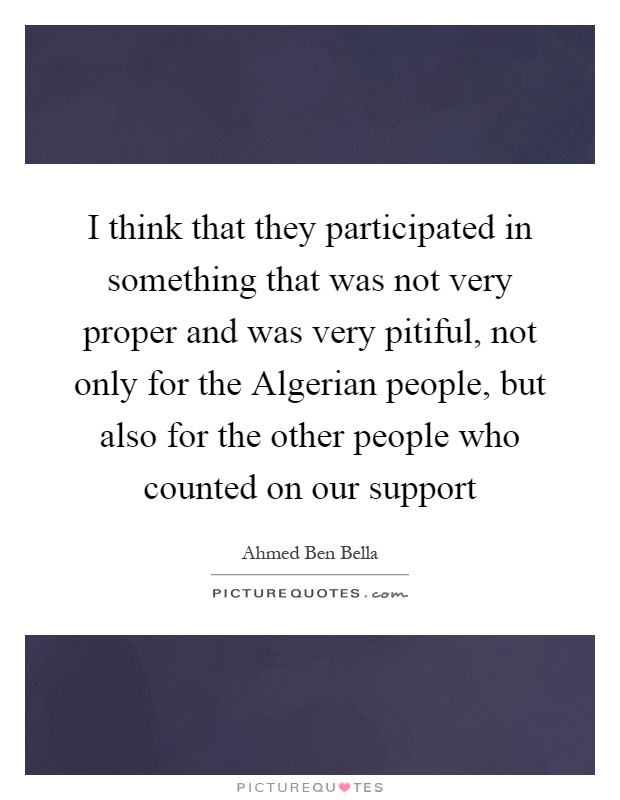 I think that they participated in something that was not very proper and was very pitiful, not only for the Algerian people, but also for the other people who counted on our support Picture Quote #1