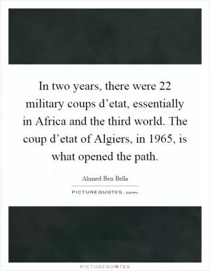 In two years, there were 22 military coups d’etat, essentially in Africa and the third world. The coup d’etat of Algiers, in 1965, is what opened the path Picture Quote #1