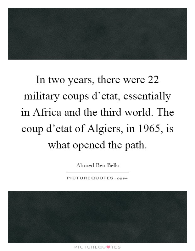 In two years, there were 22 military coups d'etat, essentially in Africa and the third world. The coup d'etat of Algiers, in 1965, is what opened the path Picture Quote #1