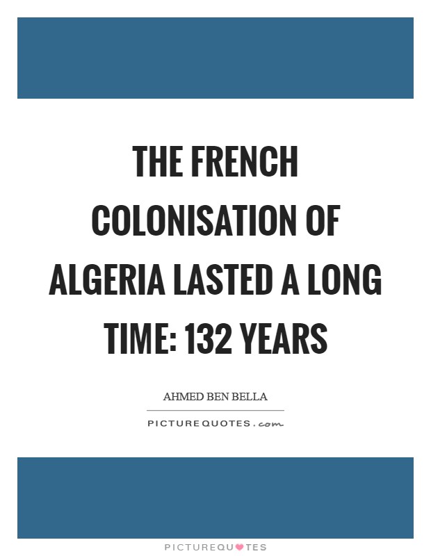 The French colonisation of Algeria lasted a long time: 132 years Picture Quote #1