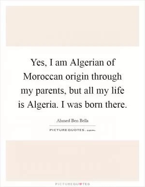 Yes, I am Algerian of Moroccan origin through my parents, but all my life is Algeria. I was born there Picture Quote #1