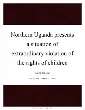 Northern Uganda presents a situation of extraordinary violation of the rights of children Picture Quote #1