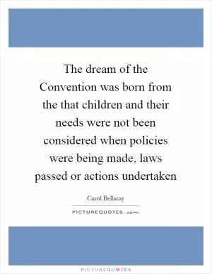 The dream of the Convention was born from the that children and their needs were not been considered when policies were being made, laws passed or actions undertaken Picture Quote #1