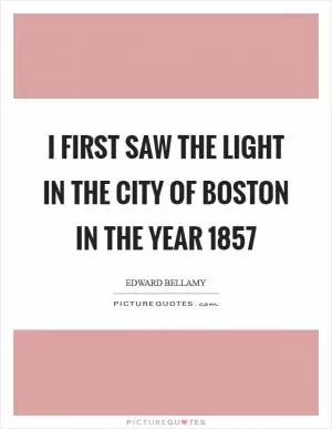 I first saw the light in the city of Boston in the year 1857 Picture Quote #1