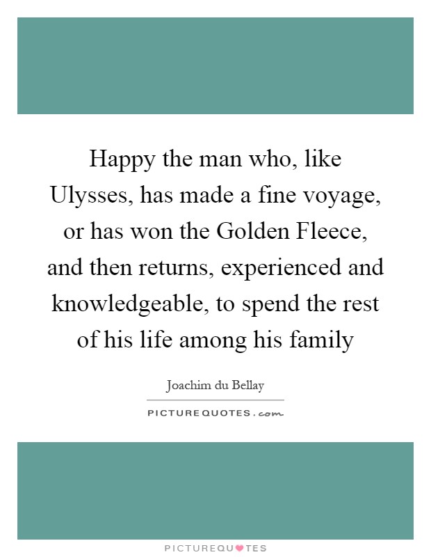Happy the man who, like Ulysses, has made a fine voyage, or has won the Golden Fleece, and then returns, experienced and knowledgeable, to spend the rest of his life among his family Picture Quote #1