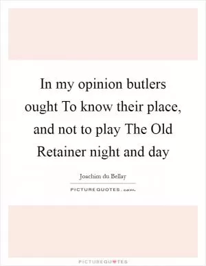 In my opinion butlers ought To know their place, and not to play The Old Retainer night and day Picture Quote #1
