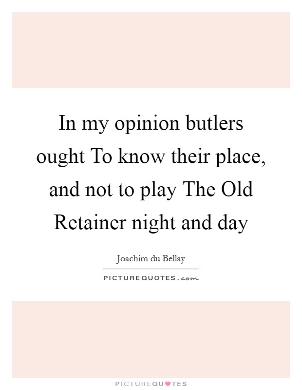 In my opinion butlers ought To know their place, and not to play The Old Retainer night and day Picture Quote #1
