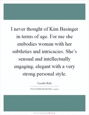 I never thought of Kim Basinger in terms of age. For me she embodies woman with her subtleties and intricacies. She’s sensual and intellectually engaging, elegant with a very strong personal style Picture Quote #1
