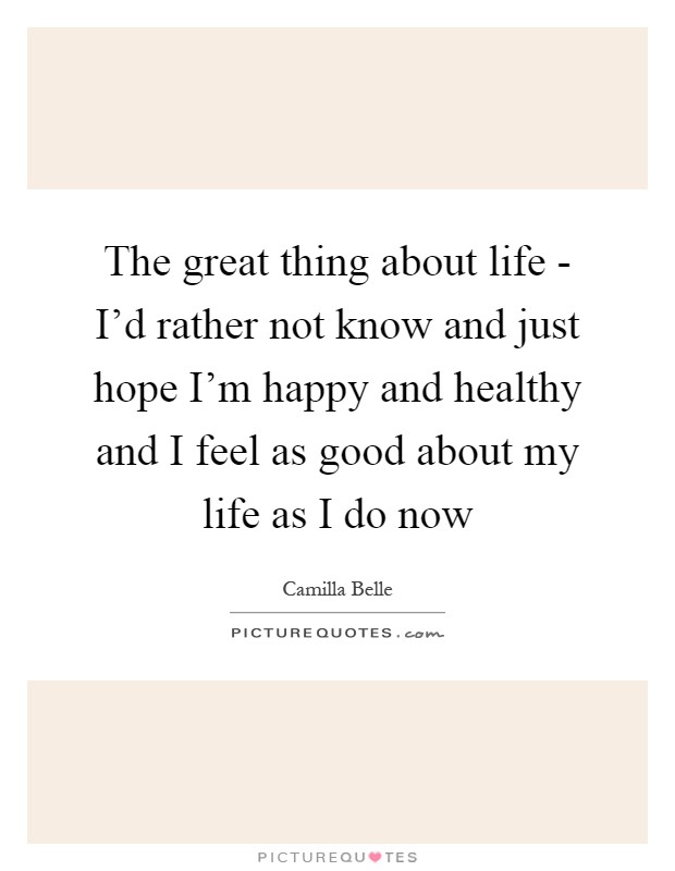 The great thing about life - I'd rather not know and just hope I'm happy and healthy and I feel as good about my life as I do now Picture Quote #1