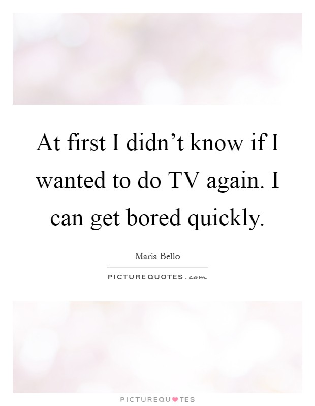 At first I didn't know if I wanted to do TV again. I can get bored quickly Picture Quote #1