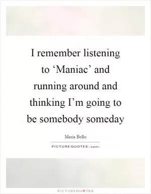 I remember listening to ‘Maniac’ and running around and thinking I’m going to be somebody someday Picture Quote #1