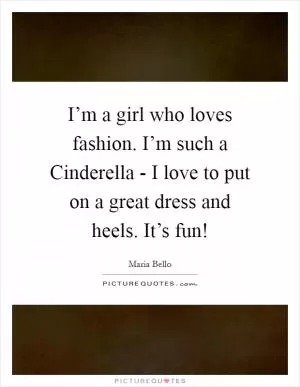 I’m a girl who loves fashion. I’m such a Cinderella - I love to put on a great dress and heels. It’s fun! Picture Quote #1