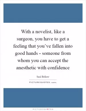 With a novelist, like a surgeon, you have to get a feeling that you’ve fallen into good hands - someone from whom you can accept the anesthetic with confidence Picture Quote #1