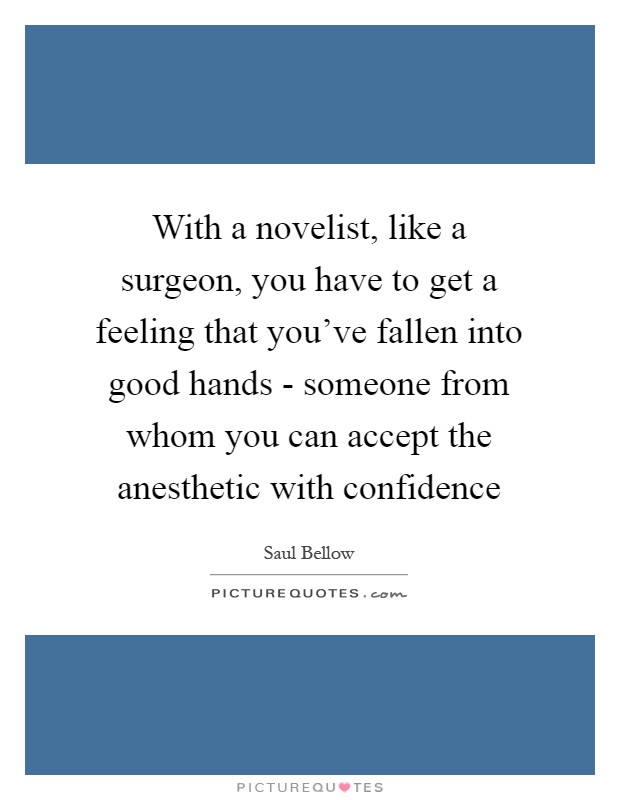 With a novelist, like a surgeon, you have to get a feeling that you've fallen into good hands - someone from whom you can accept the anesthetic with confidence Picture Quote #1