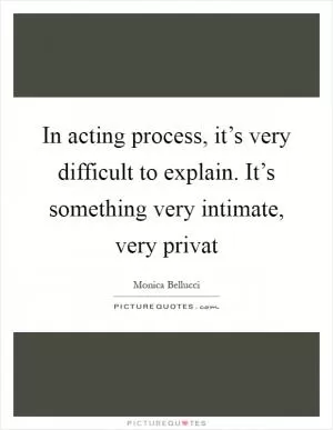 In acting process, it’s very difficult to explain. It’s something very intimate, very privat Picture Quote #1