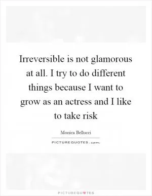 Irreversible is not glamorous at all. I try to do different things because I want to grow as an actress and I like to take risk Picture Quote #1