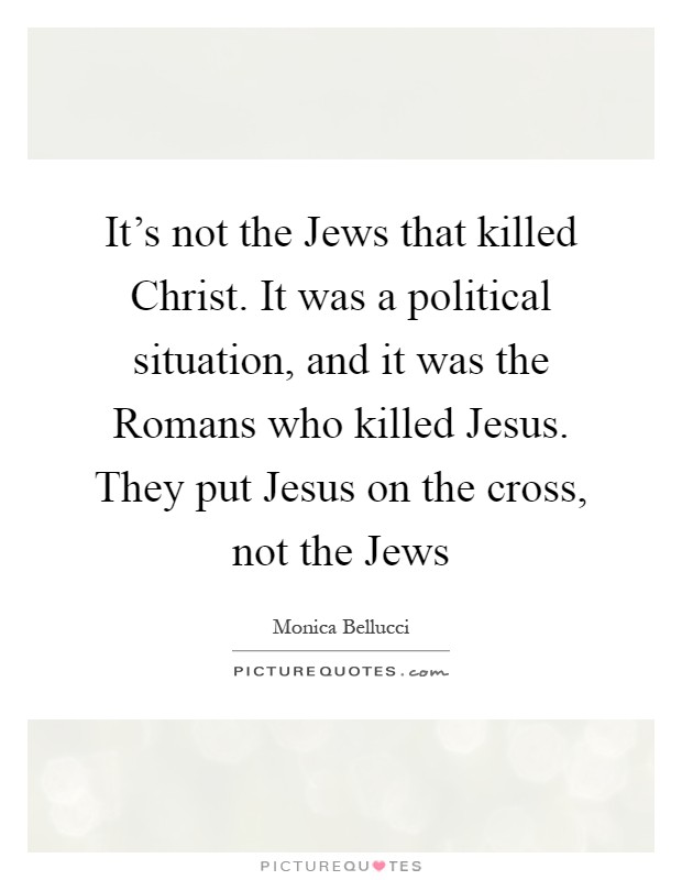 It's not the Jews that killed Christ. It was a political situation, and it was the Romans who killed Jesus. They put Jesus on the cross, not the Jews Picture Quote #1
