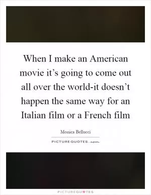 When I make an American movie it’s going to come out all over the world-it doesn’t happen the same way for an Italian film or a French film Picture Quote #1