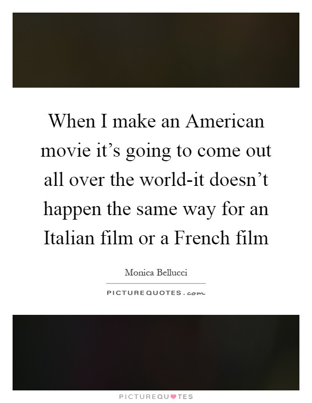 When I make an American movie it's going to come out all over the world-it doesn't happen the same way for an Italian film or a French film Picture Quote #1