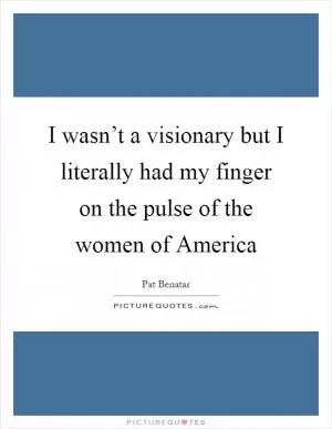 I wasn’t a visionary but I literally had my finger on the pulse of the women of America Picture Quote #1