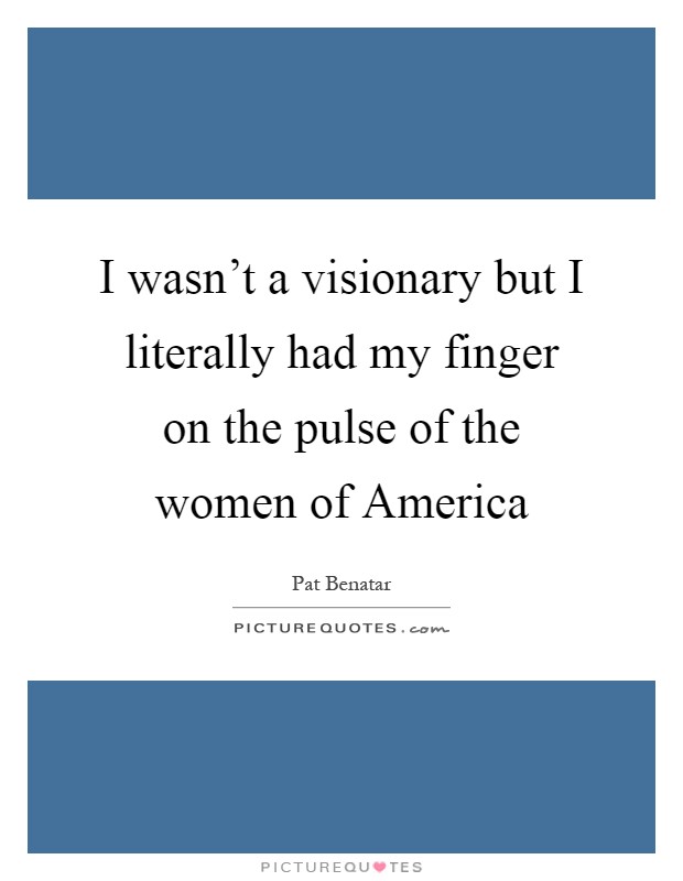 I wasn't a visionary but I literally had my finger on the pulse of the women of America Picture Quote #1