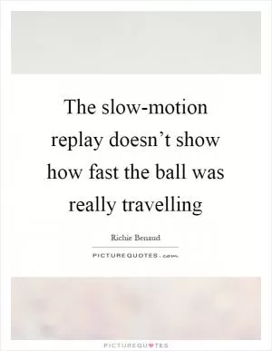 The slow-motion replay doesn’t show how fast the ball was really travelling Picture Quote #1