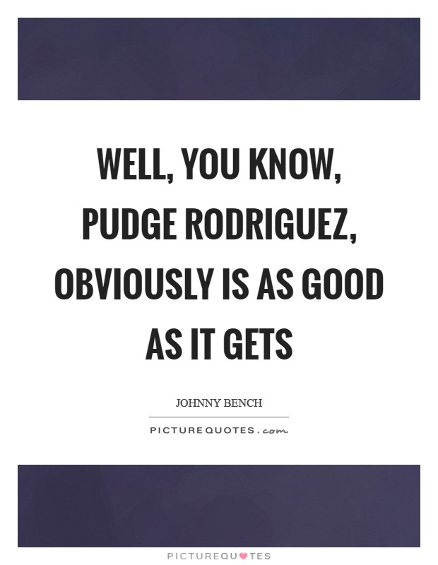 Well, you know, Pudge Rodriguez, obviously is as good as it gets Picture Quote #1